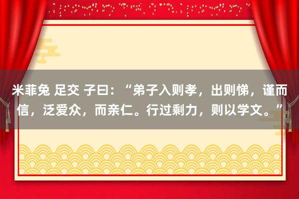 米菲兔 足交 子曰：“弟子入则孝，出则悌，谨而信，泛爱众，而亲仁。行过剩力，则以学文。”