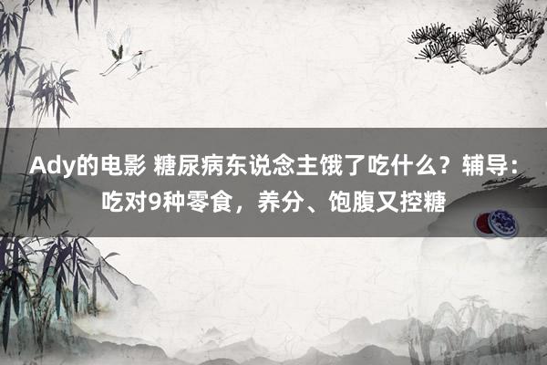 Ady的电影 糖尿病东说念主饿了吃什么？辅导：吃对9种零食，养分、饱腹又控糖