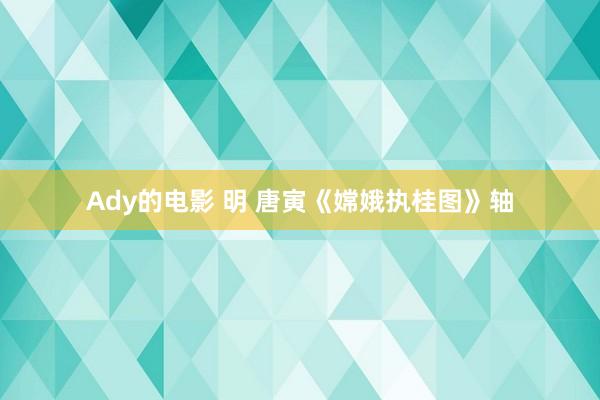 Ady的电影 明 唐寅《嫦娥执桂图》轴