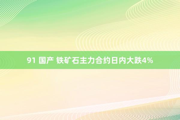 91 国产 铁矿石主力合约日内大跌4%