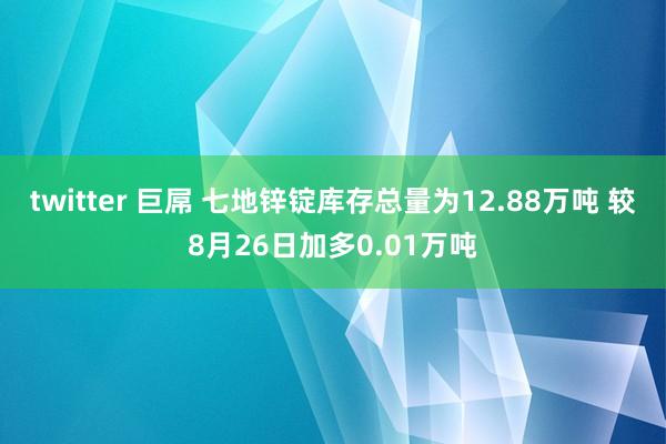 twitter 巨屌 七地锌锭库存总量为12.88万吨 较8月26日加多0.01万吨