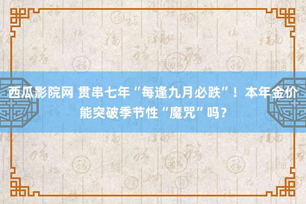 西瓜影院网 贯串七年“每逢九月必跌”！本年金价能突破季节性“魔咒”吗？