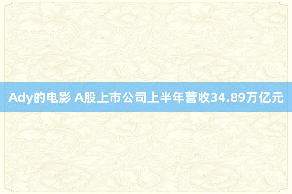 Ady的电影 A股上市公司上半年营收34.89万亿元