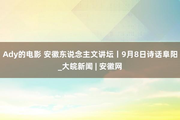 Ady的电影 安徽东说念主文讲坛丨9月8日诗话阜阳_大皖新闻 | 安徽网