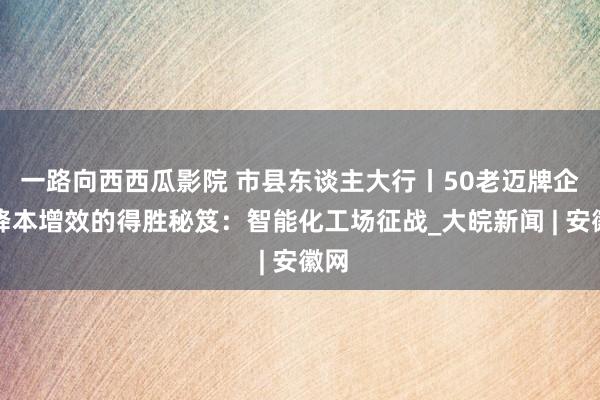 一路向西西瓜影院 市县东谈主大行丨50老迈牌企业降本增效的得胜秘笈：智能化工场征战_大皖新闻 | 安徽网