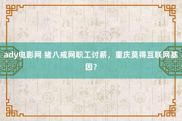 ady电影网 猪八戒网职工讨薪，重庆莫得互联网基因？