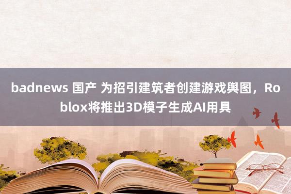 badnews 国产 为招引建筑者创建游戏舆图，Roblox将推出3D模子生成AI用具