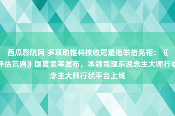 西瓜影院网 多项助推科技收尾逶迤举措亮相：《科技收尾评估范例》国度表率发布，本领司理东说念主大师行状平台上线