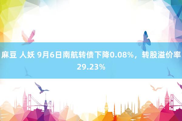 麻豆 人妖 9月6日南航转债下降0.08%，转股溢价率29.23%