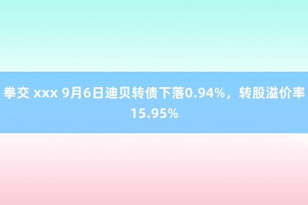 拳交 xxx 9月6日迪贝转债下落0.94%，转股溢价率15.95%