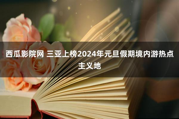 西瓜影院网 三亚上榜2024年元旦假期境内游热点主义地