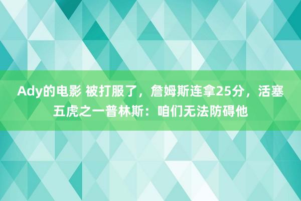 Ady的电影 被打服了，詹姆斯连拿25分，活塞五虎之一普林斯：咱们无法防碍他