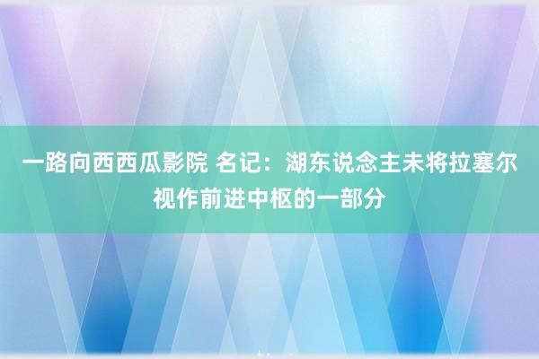 一路向西西瓜影院 名记：湖东说念主未将拉塞尔视作前进中枢的一部分