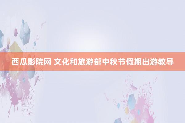 西瓜影院网 文化和旅游部中秋节假期出游教导