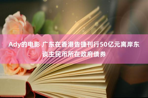 Ady的电影 广东在香港告捷刊行50亿元离岸东谈主民币所在政府债券