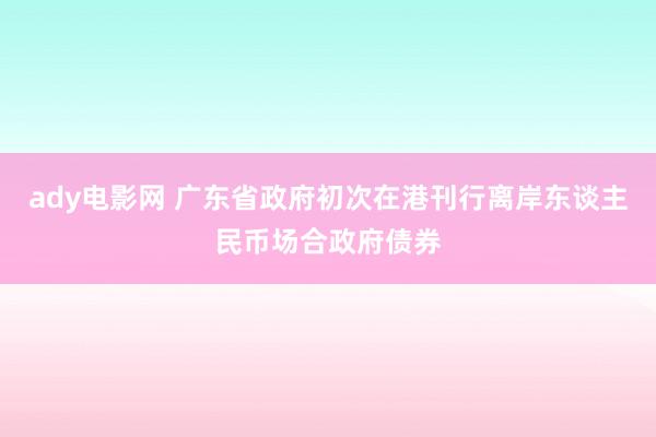 ady电影网 广东省政府初次在港刊行离岸东谈主民币场合政府债券