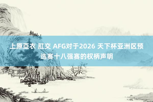 上原亞衣 肛交 AFG对于2026 天下杯亚洲区预选赛十八强赛的权柄声明