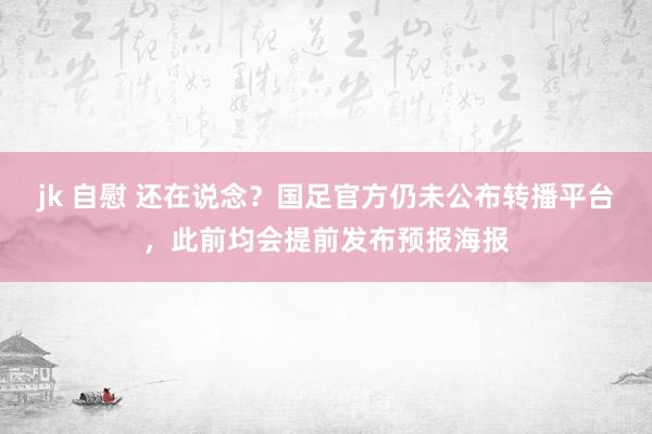 jk 自慰 还在说念？国足官方仍未公布转播平台，此前均会提前发布预报海报