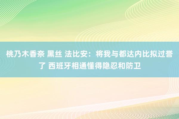 桃乃木香奈 黑丝 法比安：将我与都达内比拟过誉了 西班牙相通懂得隐忍和防卫