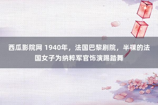 西瓜影院网 1940年，法国巴黎剧院，半裸的法国女子为纳粹军官饰演踢踏舞