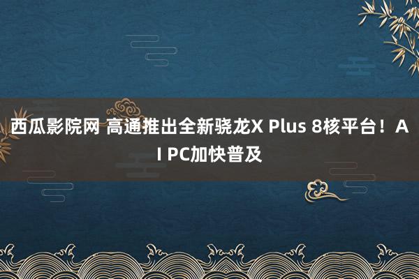 西瓜影院网 高通推出全新骁龙X Plus 8核平台！AI PC加快普及