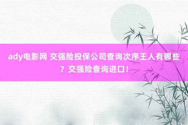 ady电影网 交强险投保公司查询次序王人有哪些？交强险查询进口！