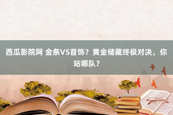 西瓜影院网 金条VS首饰？黄金储藏终极对决，你站哪队？