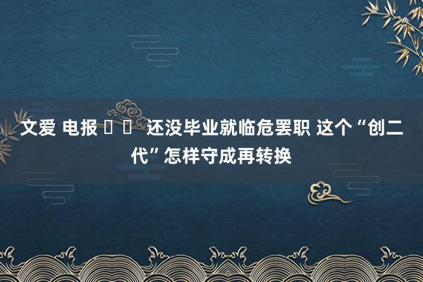 文爱 电报 		 还没毕业就临危罢职 这个“创二代”怎样守成再转换