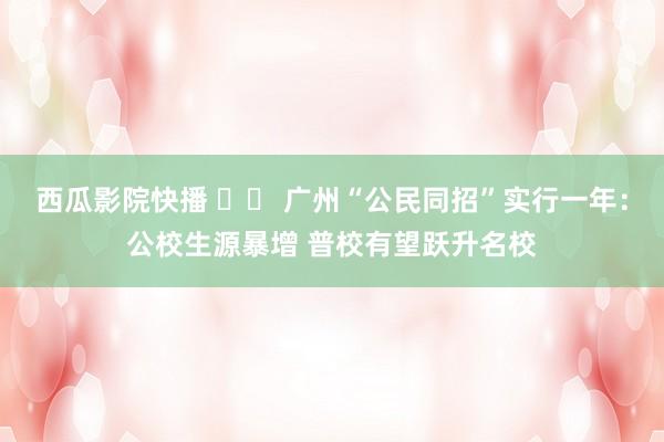 西瓜影院快播 		 广州“公民同招”实行一年：公校生源暴增 普校有望跃升名校