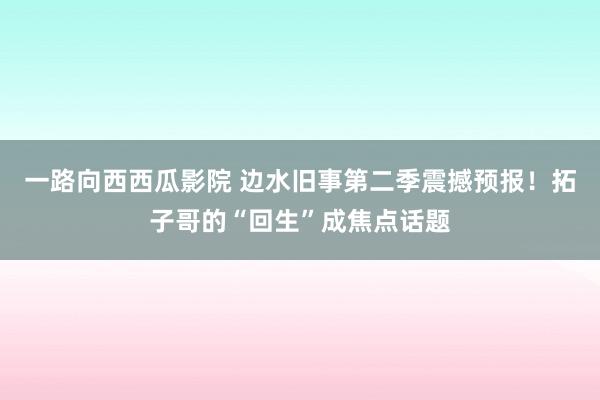 一路向西西瓜影院 边水旧事第二季震撼预报！拓子哥的“回生”成焦点话题