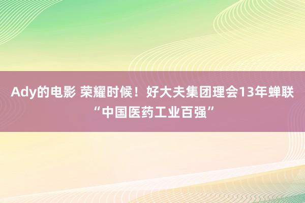 Ady的电影 荣耀时候！好大夫集团理会13年蝉联“中国医药工业百强”