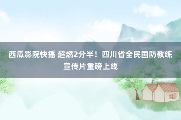 西瓜影院快播 超燃2分半！四川省全民国防教练宣传片重磅上线