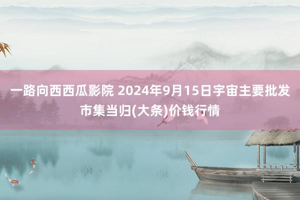 一路向西西瓜影院 2024年9月15日宇宙主要批发市集当归(大条)价钱行情