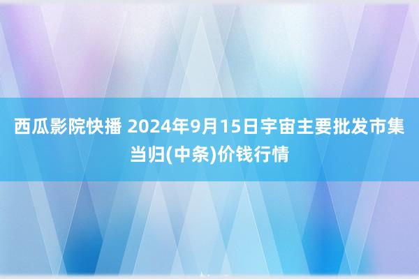 西瓜影院快播 2024年9月15日宇宙主要批发市集当归(中条)价钱行情