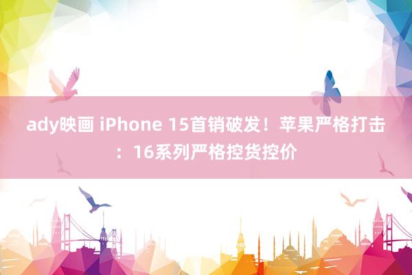 ady映画 iPhone 15首销破发！苹果严格打击：16系列严格控货控价