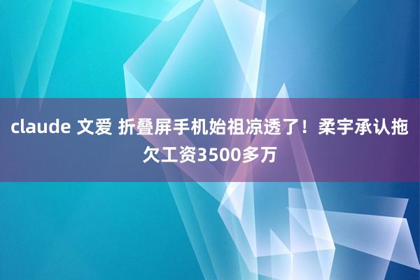 claude 文爱 折叠屏手机始祖凉透了！柔宇承认拖欠工资3500多万