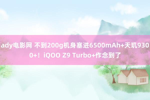 ady电影网 不到200g机身塞进6500mAh+天玑9300+！iQOO Z9 Turbo+作念到了