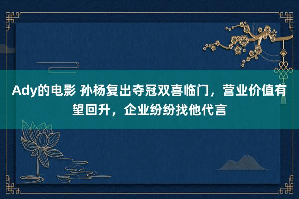 Ady的电影 孙杨复出夺冠双喜临门，营业价值有望回升，企业纷纷找他代言