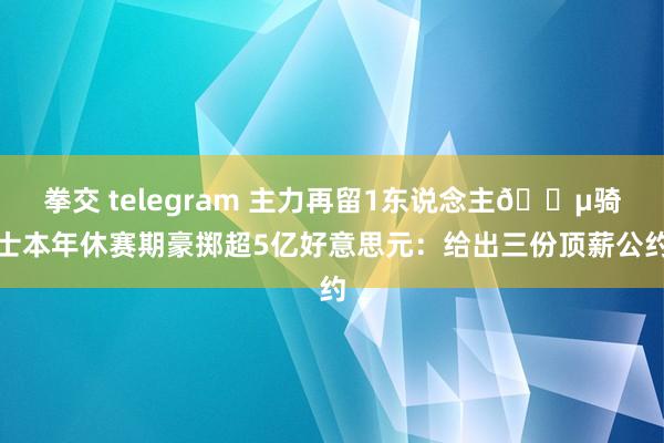 拳交 telegram 主力再留1东说念主💵骑士本年休赛期豪掷超5亿好意思元：给出三份顶薪公约