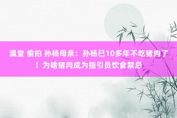 澡堂 偷拍 孙杨母亲：孙杨已10多年不吃猪肉了！为啥猪肉成为指引员饮食禁忌