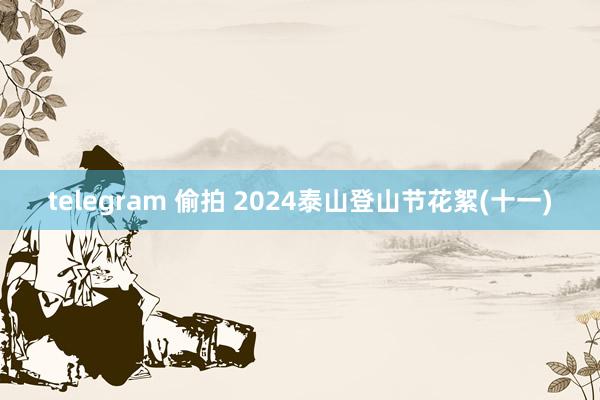 telegram 偷拍 2024泰山登山节花絮(十一)