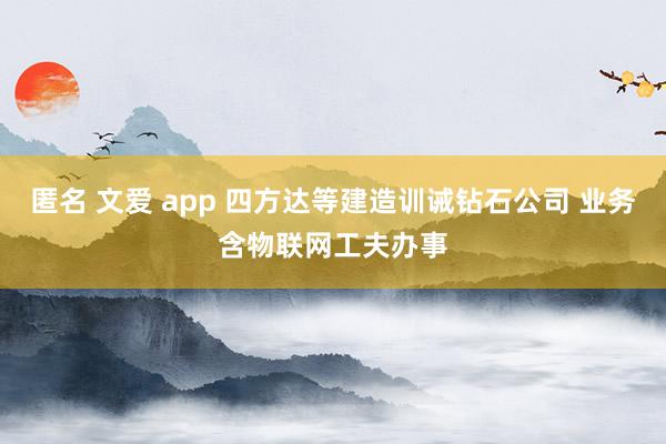 匿名 文爱 app 四方达等建造训诫钻石公司 业务含物联网工夫办事