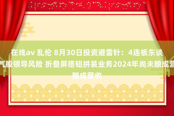 在线av 乱伦 8月30日投资避雷针：4连板东谈主气股领导风险 折叠屏搭钮拼装业务2024年尚未酿成营收