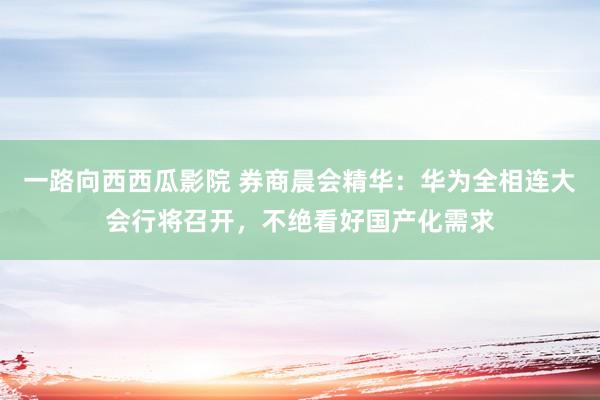 一路向西西瓜影院 券商晨会精华：华为全相连大会行将召开，不绝看好国产化需求