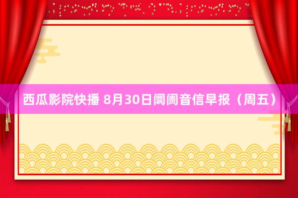 西瓜影院快播 8月30日阛阓音信早报（周五）