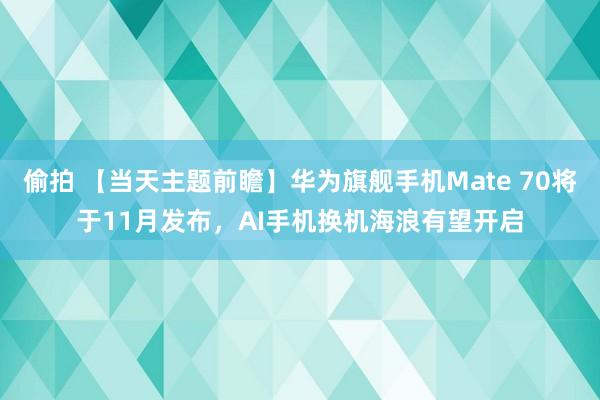 偷拍 【当天主题前瞻】华为旗舰手机Mate 70将于11月发布，AI手机换机海浪有望开启