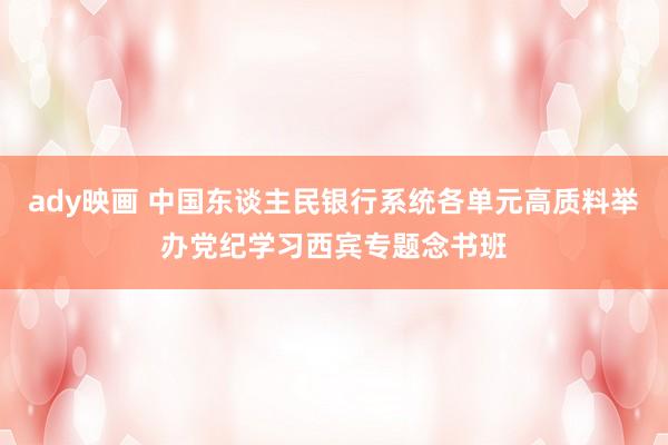 ady映画 中国东谈主民银行系统各单元高质料举办党纪学习西宾专题念书班