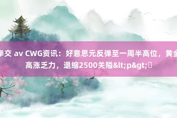 拳交 av CWG资讯：好意思元反弹至一周半高位，黄金高涨乏力，退缩2500关隘<p>​