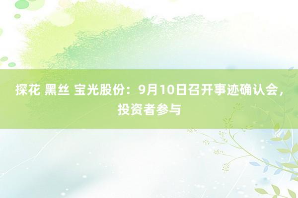 探花 黑丝 宝光股份：9月10日召开事迹确认会，投资者参与