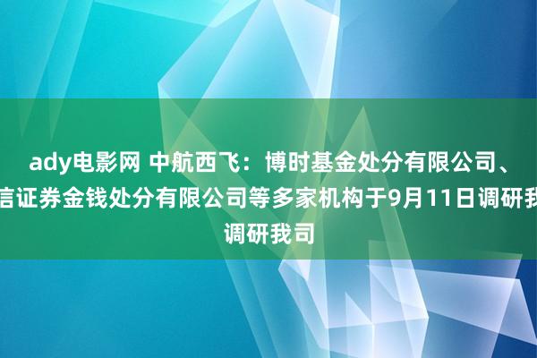 ady电影网 中航西飞：博时基金处分有限公司、中信证券金钱处分有限公司等多家机构于9月11日调研我司